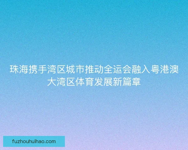 珠海携手湾区城市推动全运会融入粤港澳大湾区体育发展新篇章