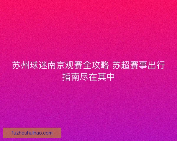 苏州球迷南京观赛全攻略 苏超赛事出行指南尽在其中