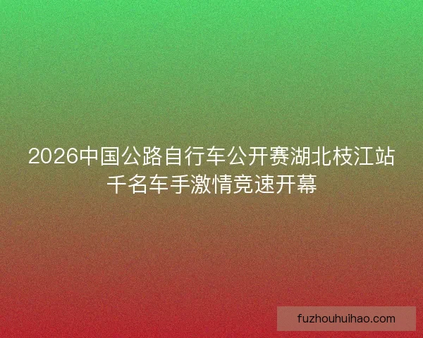 2026中国公路自行车公开赛湖北枝江站千名车手激情竞速开幕
