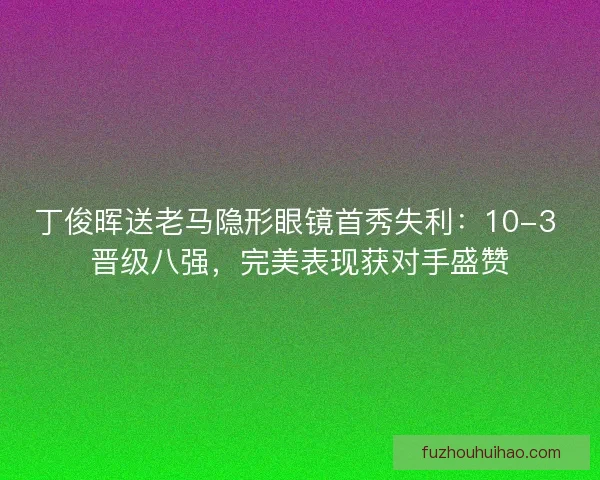 丁俊晖送老马隐形眼镜首秀失利：10-3 晋级八强，完美表现获对手盛赞
