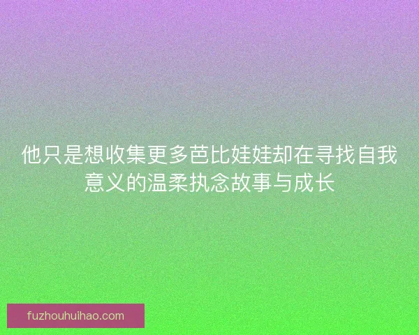 他只是想收集更多芭比娃娃却在寻找自我意义的温柔执念故事与成长