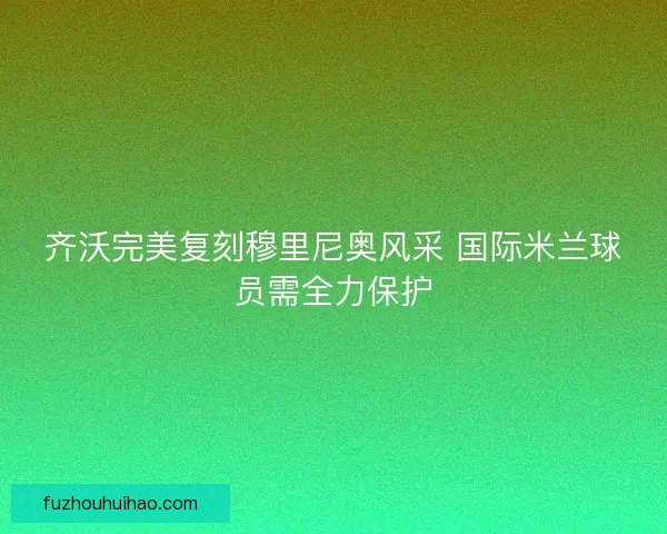 齐沃完美复刻穆里尼奥风采 国际米兰球员需全力保护