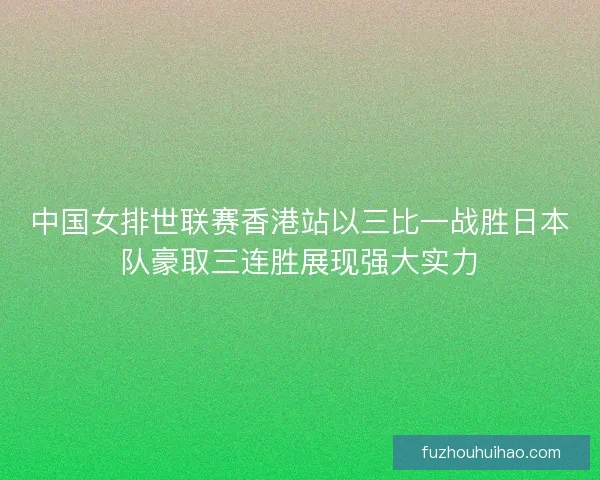 中国女排世联赛香港站以三比一战胜日本队豪取三连胜展现强大实力