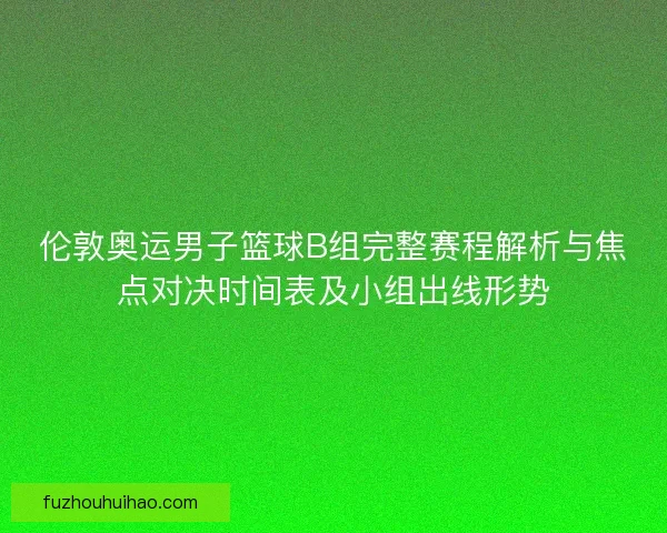 伦敦奥运男子篮球B组完整赛程解析与焦点对决时间表及小组出线形势