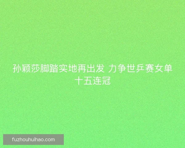 孙颖莎脚踏实地再出发 力争世乒赛女单十五连冠