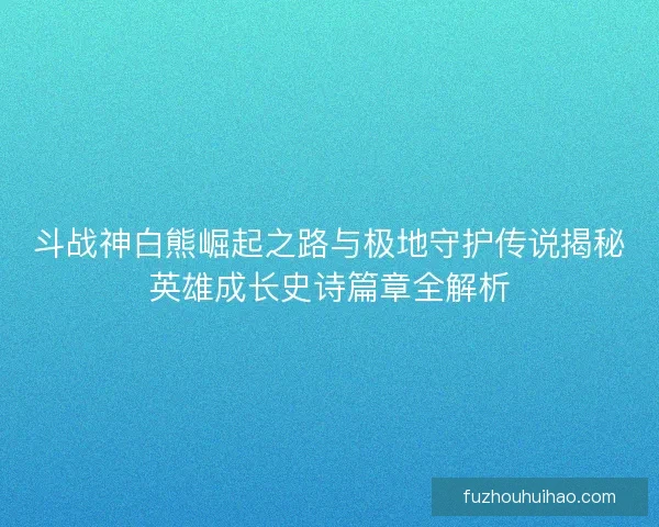 斗战神白熊崛起之路与极地守护传说揭秘英雄成长史诗篇章全解析
