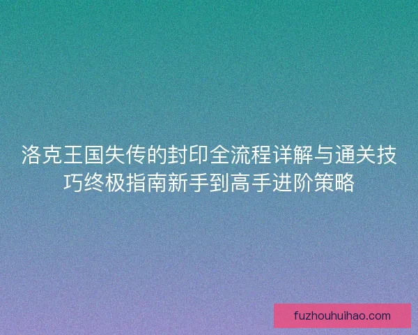 洛克王国失传的封印全流程详解与通关技巧终极指南新手到高手进阶策略