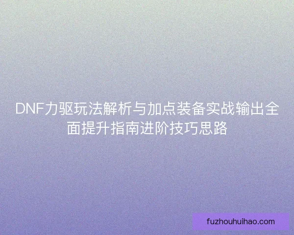 DNF力驱玩法解析与加点装备实战输出全面提升指南进阶技巧思路