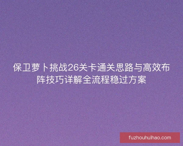 保卫萝卜挑战26关卡通关思路与高效布阵技巧详解全流程稳过方案